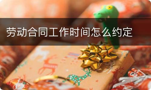 劳动合同工作时间怎么约定