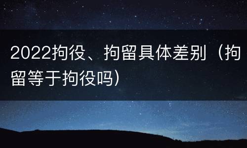 2022拘役、拘留具体差别（拘留等于拘役吗）