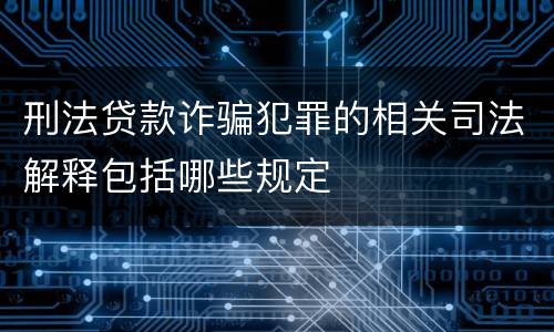 刑法贷款诈骗犯罪的相关司法解释包括哪些规定