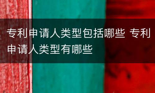 专利申请人类型包括哪些 专利申请人类型有哪些