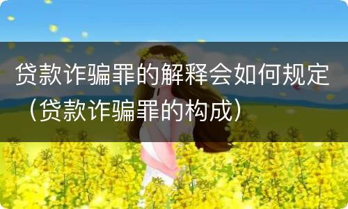 贷款诈骗罪的解释会如何规定（贷款诈骗罪的构成）