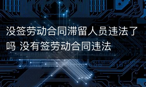 没签劳动合同滞留人员违法了吗 没有签劳动合同违法