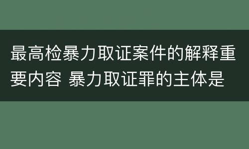 最高检暴力取证案件的解释重要内容 暴力取证罪的主体是