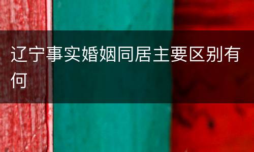 辽宁事实婚姻同居主要区别有何
