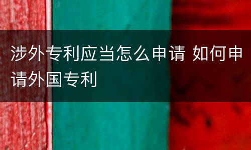 涉外专利应当怎么申请 如何申请外国专利