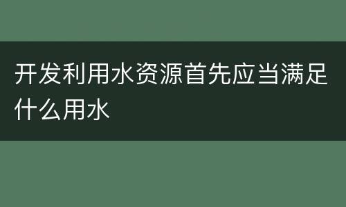 开发利用水资源首先应当满足什么用水
