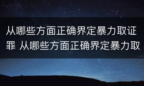 从哪些方面正确界定暴力取证罪 从哪些方面正确界定暴力取证罪的标准
