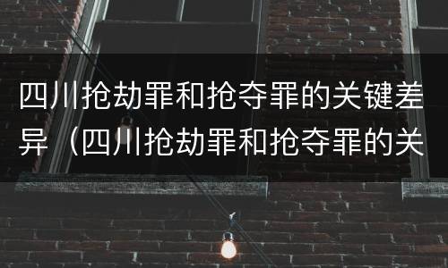 四川抢劫罪和抢夺罪的关键差异（四川抢劫罪和抢夺罪的关键差异是什么）