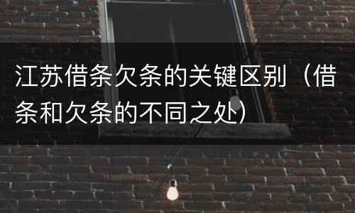江苏借条欠条的关键区别（借条和欠条的不同之处）