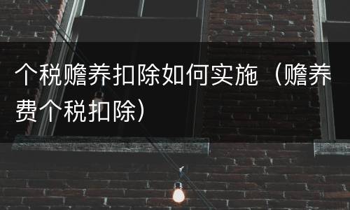 个税赡养扣除如何实施（赡养费个税扣除）