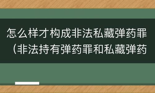 怎么样才构成非法私藏弹药罪（非法持有弹药罪和私藏弹药罪）