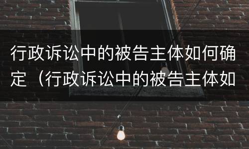 行政诉讼中的被告主体如何确定（行政诉讼中的被告主体如何确定责任）