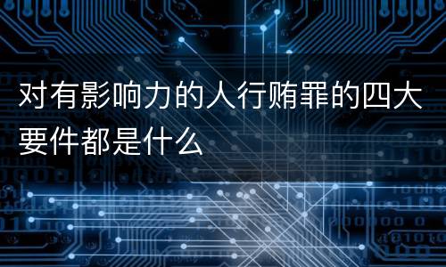 对有影响力的人行贿罪的四大要件都是什么