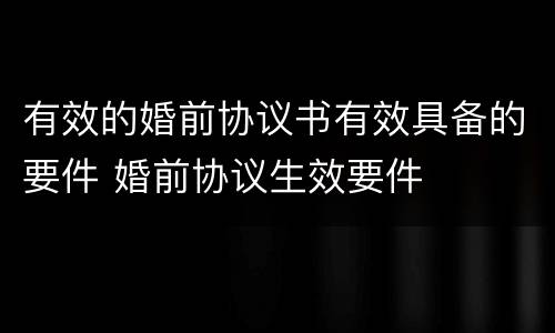 有效的婚前协议书有效具备的要件 婚前协议生效要件