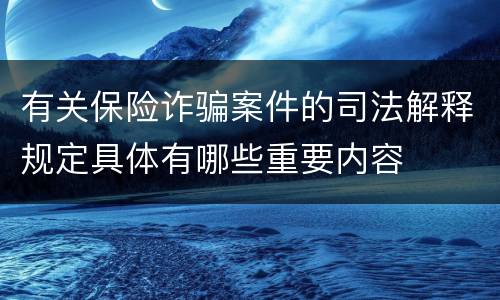 有关保险诈骗案件的司法解释规定具体有哪些重要内容