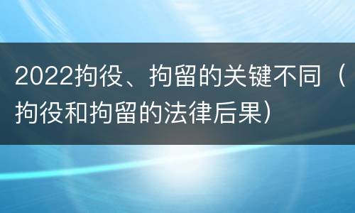 2022拘役、拘留的关键不同（拘役和拘留的法律后果）