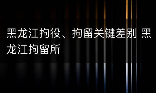 黑龙江拘役、拘留关键差别 黑龙江拘留所