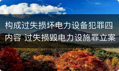 构成过失损坏电力设备犯罪四内容 过失损毁电力设施罪立案标准