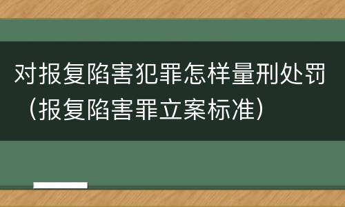 对报复陷害犯罪怎样量刑处罚（报复陷害罪立案标准）