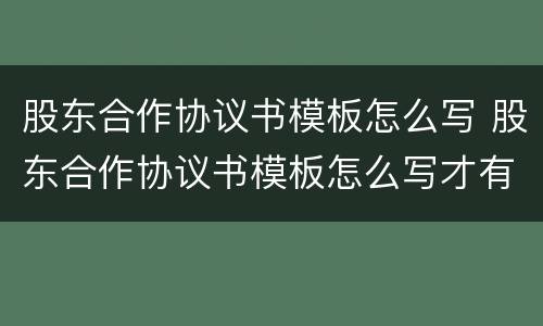 股东合作协议书模板怎么写 股东合作协议书模板怎么写才有效