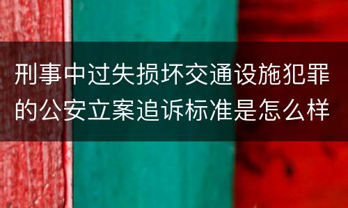 刑事中过失损坏交通设施犯罪的公安立案追诉标准是怎么样规定