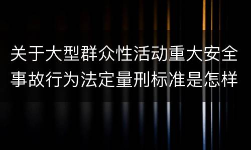 关于大型群众性活动重大安全事故行为法定量刑标准是怎样