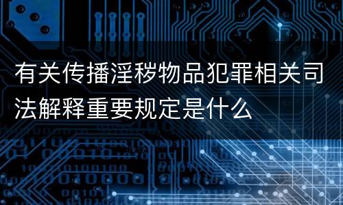 有关传播淫秽物品犯罪相关司法解释重要规定是什么