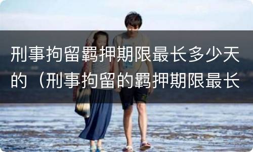 刑事拘留羁押期限最长多少天的（刑事拘留的羁押期限最长可达到多少日）