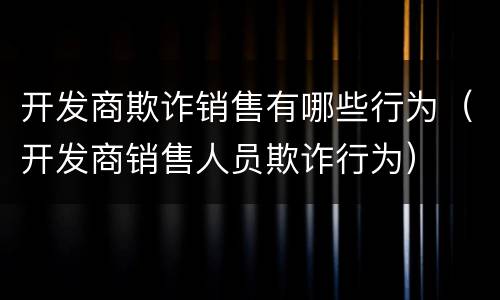 开发商欺诈销售有哪些行为（开发商销售人员欺诈行为）