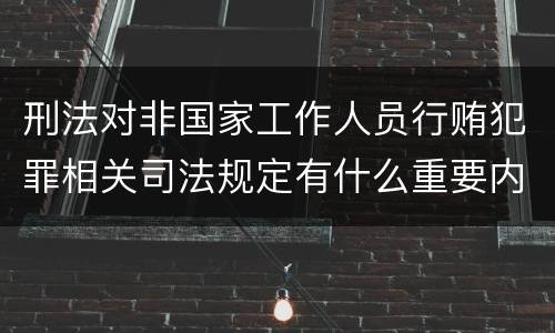 刑法对非国家工作人员行贿犯罪相关司法规定有什么重要内容