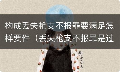 构成丢失枪支不报罪要满足怎样要件（丢失枪支不报罪是过失还是故意）