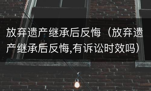 放弃遗产继承后反悔（放弃遗产继承后反悔,有诉讼时效吗）