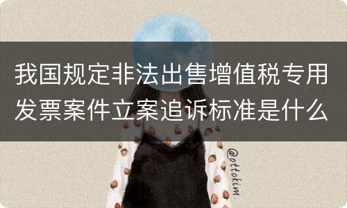 我国规定非法出售增值税专用发票案件立案追诉标准是什么