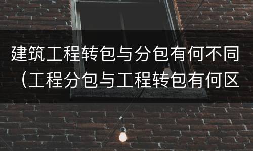 建筑工程转包与分包有何不同（工程分包与工程转包有何区别）