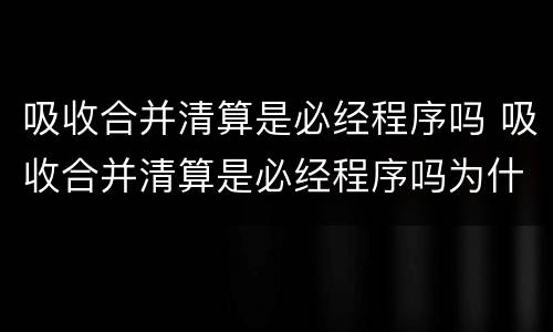 吸收合并清算是必经程序吗 吸收合并清算是必经程序吗为什么