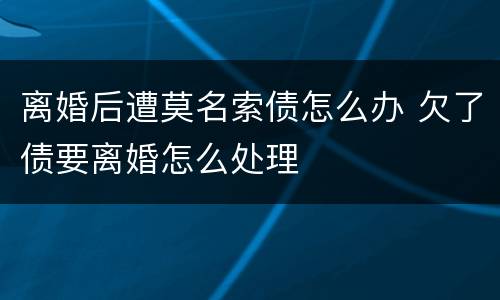 离婚后遭莫名索债怎么办 欠了债要离婚怎么处理