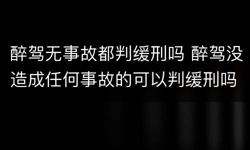 醉驾无事故都判缓刑吗 醉驾没造成任何事故的可以判缓刑吗