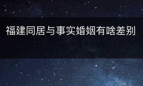 福建同居与事实婚姻有啥差别