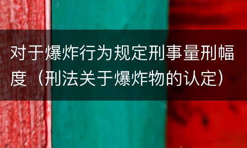 对于爆炸行为规定刑事量刑幅度（刑法关于爆炸物的认定）