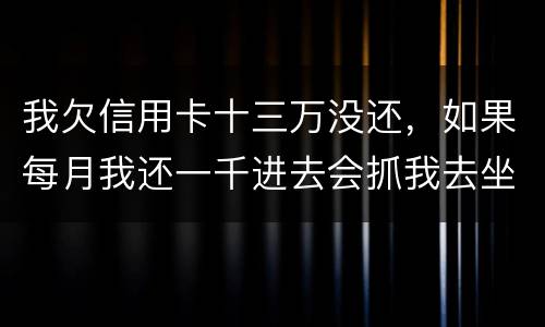 我欠信用卡十三万没还，如果每月我还一千进去会抓我去坐牢吗