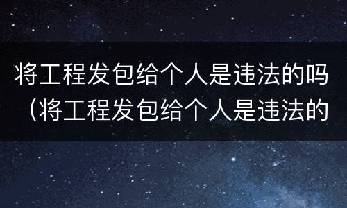 将工程发包给个人是违法的吗（将工程发包给个人是违法的吗知乎）