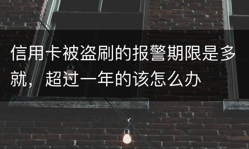 信用卡被盗刷的报警期限是多就，超过一年的该怎么办