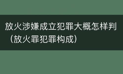 放火涉嫌成立犯罪大概怎样判（放火罪犯罪构成）