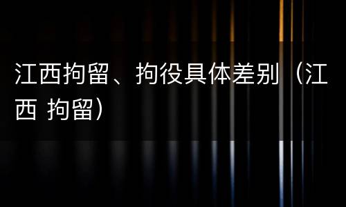 江西拘留、拘役具体差别（江西 拘留）
