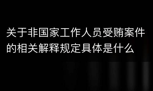 关于非国家工作人员受贿案件的相关解释规定具体是什么
