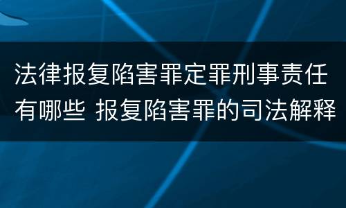 法律报复陷害罪定罪刑事责任有哪些 报复陷害罪的司法解释