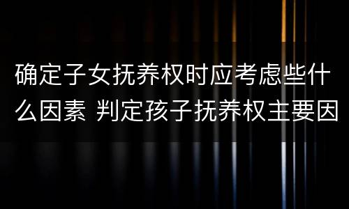 确定子女抚养权时应考虑些什么因素 判定孩子抚养权主要因素是