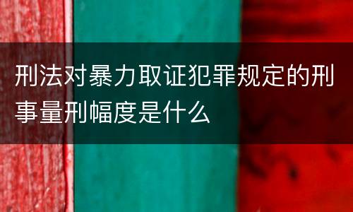 刑法对暴力取证犯罪规定的刑事量刑幅度是什么