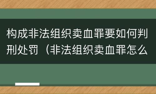 构成非法组织卖血罪要如何判刑处罚（非法组织卖血罪怎么判）