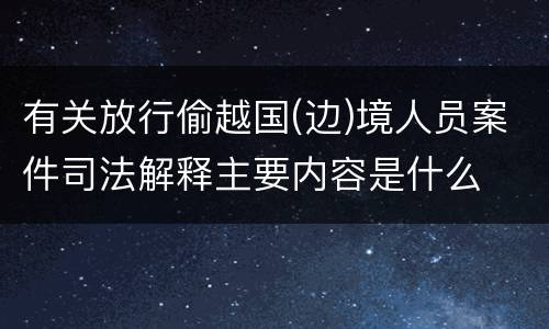 有关放行偷越国(边)境人员案件司法解释主要内容是什么